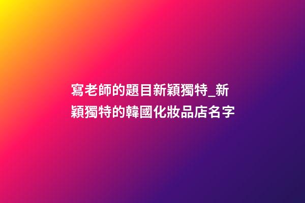 寫老師的題目新穎獨特_新穎獨特的韓國化妝品店名字-第1張-店鋪起名-玄機派
