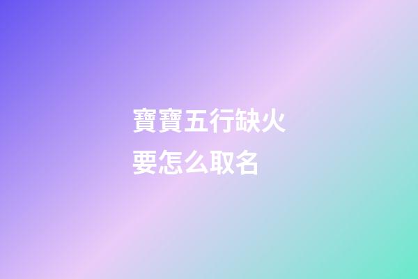 寶寶五行缺火要怎么取名