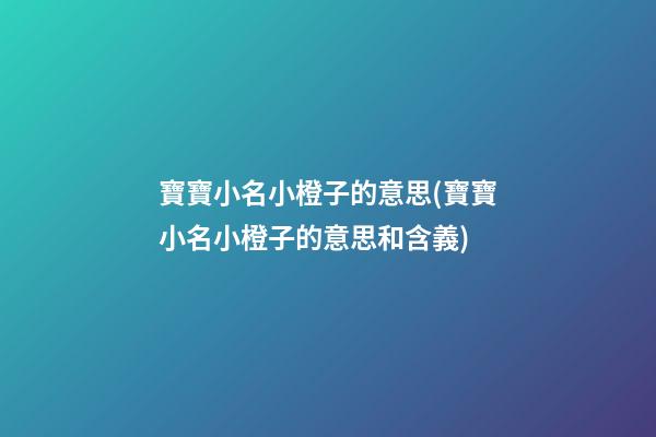 寶寶小名小橙子的意思(寶寶小名小橙子的意思和含義)