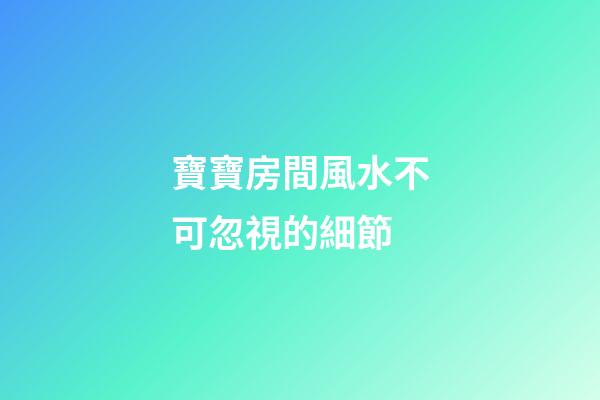 寶寶房間風水不可忽視的細節