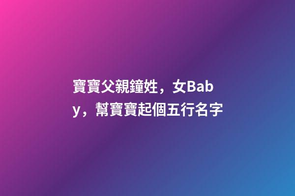 寶寶父親鐘姓，女Baby，幫寶寶起個五行名字