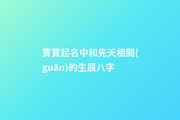 寶寶起名中和先天相關(guān)的生辰八字