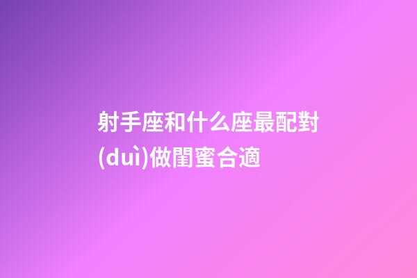 射手座和什么座最配對(duì)做閨蜜合適-第1張-星座運(yùn)勢(shì)-玄機(jī)派