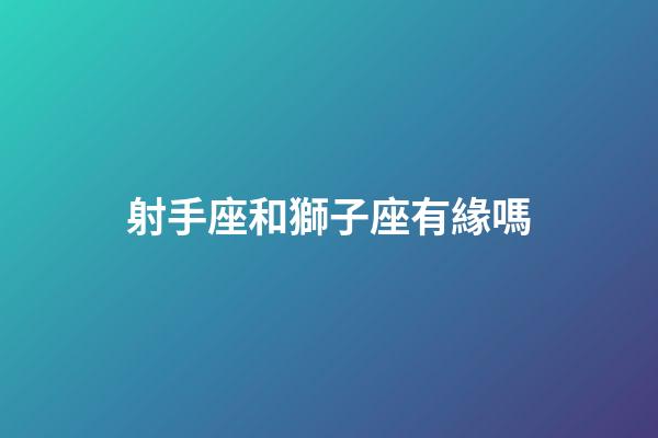 射手座和獅子座有緣嗎-第1張-星座運勢-玄機派