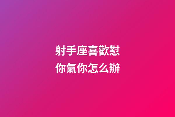 射手座喜歡懟你氣你怎么辦-第1張-星座運勢-玄機派