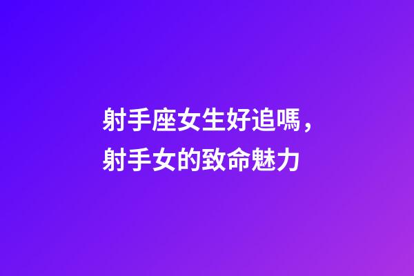 射手座女生好追嗎，射手女的致命魅力-第1張-觀點-玄機派
