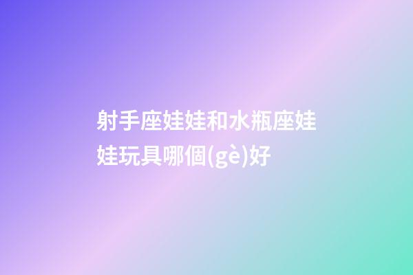 射手座娃娃和水瓶座娃娃玩具哪個(gè)好-第1張-星座運(yùn)勢(shì)-玄機(jī)派