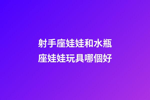 射手座娃娃和水瓶座娃娃玩具哪個好