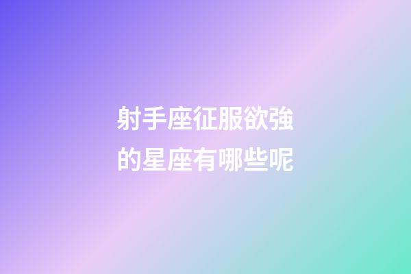 射手座征服欲強的星座有哪些呢-第1張-星座運勢-玄機派