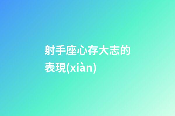 射手座心存大志的表現(xiàn)-第1張-星座運(yùn)勢-玄機(jī)派