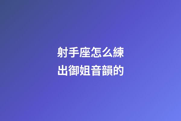 射手座怎么練出御姐音韻的-第1張-星座運勢-玄機派