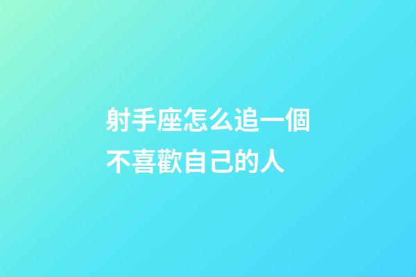 射手座怎么追一個不喜歡自己的人-第1張-星座運勢-玄機派