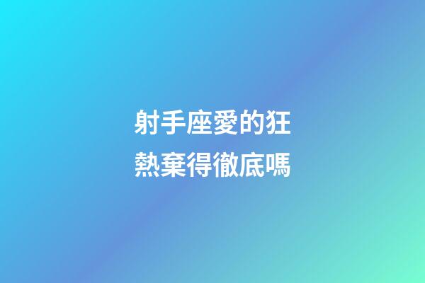 射手座愛的狂熱棄得徹底嗎-第1張-星座運勢-玄機派