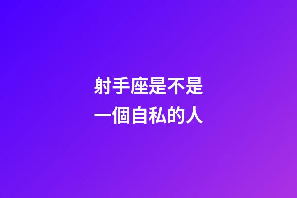 射手座是不是一個自私的人