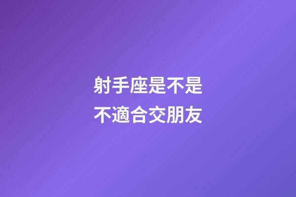 射手座是不是不適合交朋友-第1張-星座運(yùn)勢-玄機(jī)派