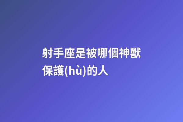 射手座是被哪個神獸保護(hù)的人