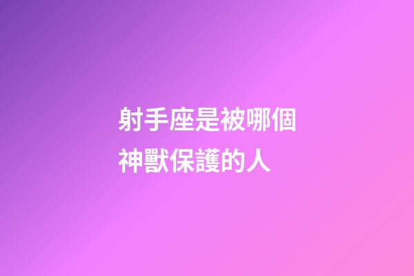 射手座是被哪個神獸保護的人-第1張-星座運勢-玄機派