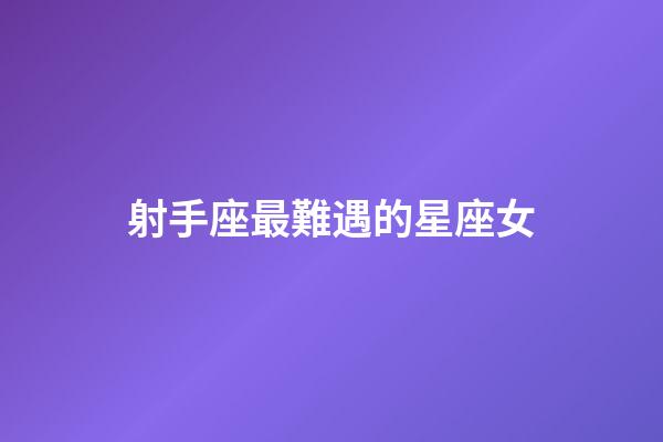 射手座最難遇的星座女