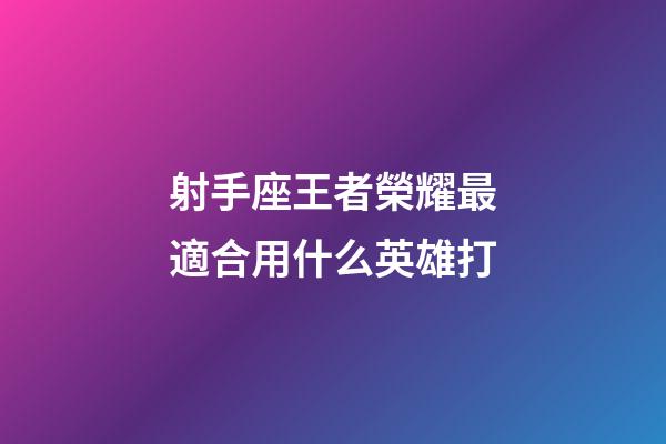射手座王者榮耀最適合用什么英雄打
