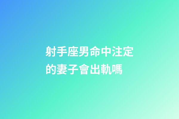 射手座男命中注定的妻子會出軌嗎-第1張-星座運勢-玄機派