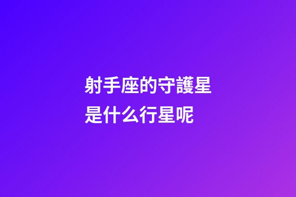 射手座的守護星是什么行星呢-第1張-星座運勢-玄機派