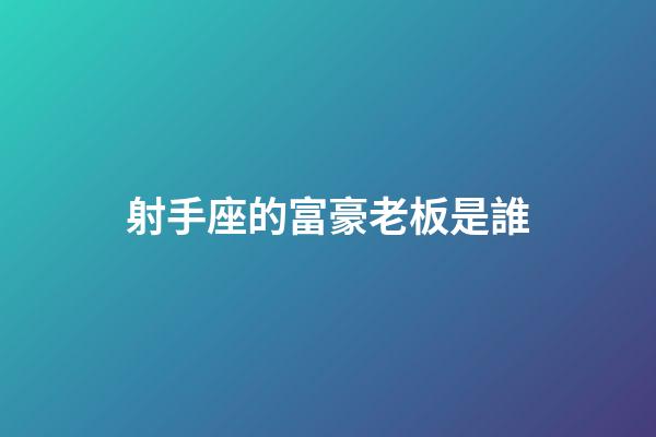 射手座的富豪老板是誰-第1張-星座運勢-玄機派