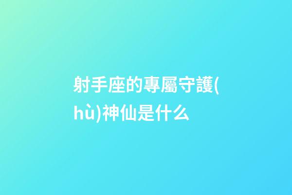 射手座的專屬守護(hù)神仙是什么