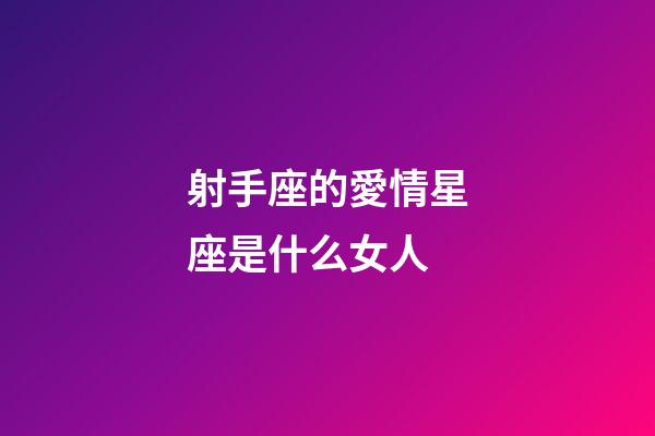 射手座的愛情星座是什么女人-第1張-星座運勢-玄機派
