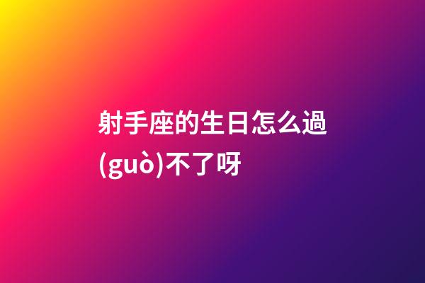 射手座的生日怎么過(guò)不了呀-第1張-星座運(yùn)勢(shì)-玄機(jī)派