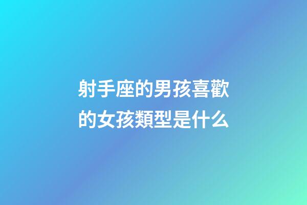 射手座的男孩喜歡的女孩類型是什么-第1張-星座運勢-玄機派