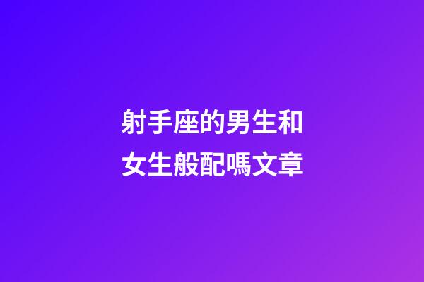 射手座的男生和女生般配嗎文章-第1張-星座運(yùn)勢(shì)-玄機(jī)派