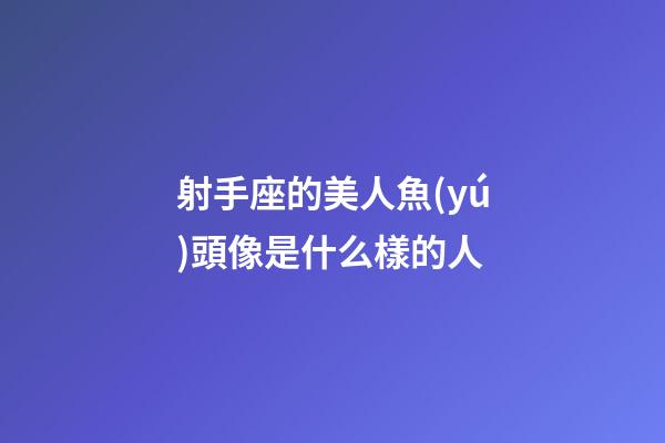 射手座的美人魚(yú)頭像是什么樣的人-第1張-星座運(yùn)勢(shì)-玄機(jī)派