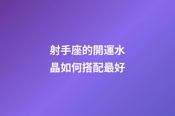 射手座的開運水晶如何搭配最好-第1張-星座運勢-玄機派
