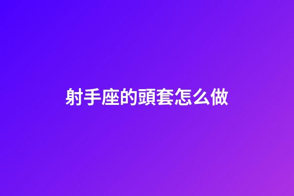 射手座的頭套怎么做-第1張-星座運勢-玄機派