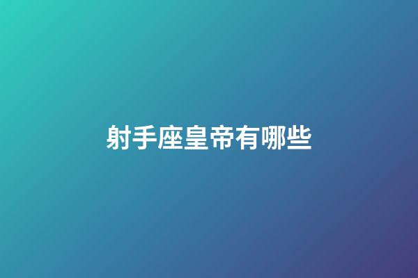射手座皇帝有哪些-第1張-星座運勢-玄機派