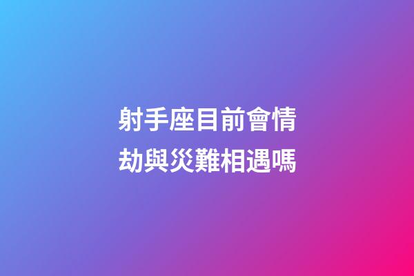 射手座目前會情劫與災難相遇嗎-第1張-星座運勢-玄機派