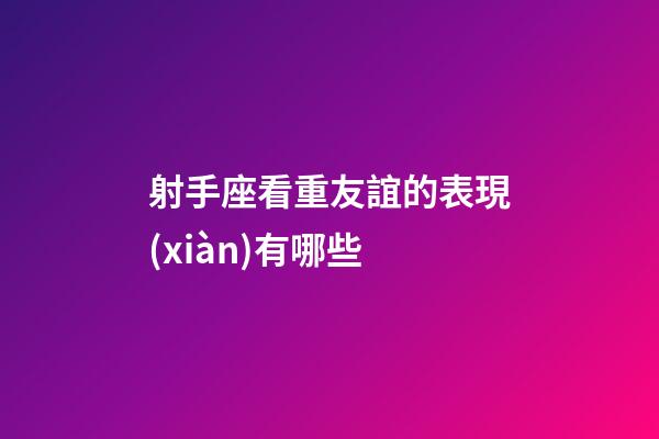 射手座看重友誼的表現(xiàn)有哪些-第1張-星座運(yùn)勢(shì)-玄機(jī)派