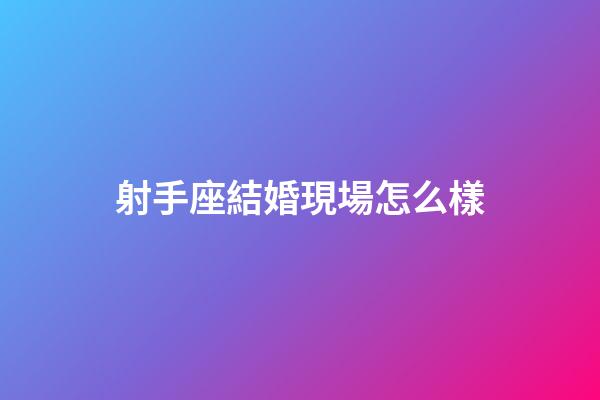 射手座結婚現場怎么樣-第1張-星座運勢-玄機派