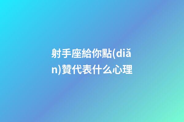 射手座給你點(diǎn)贊代表什么心理-第1張-星座運(yùn)勢-玄機(jī)派