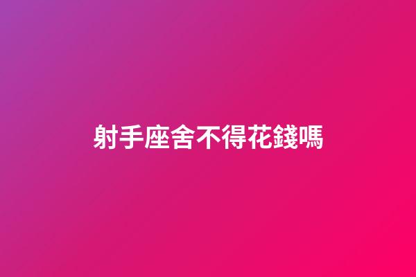 射手座舍不得花錢嗎-第1張-星座運勢-玄機派