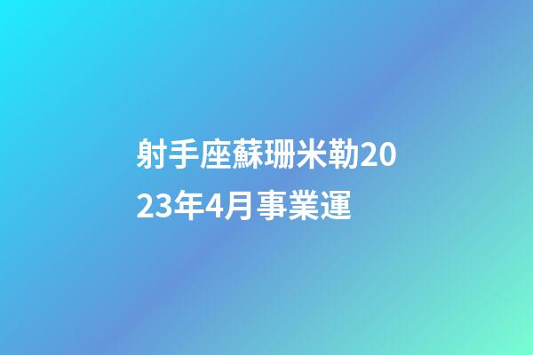 射手座蘇珊米勒2023年4月事業運-第1張-星座運勢-玄機派