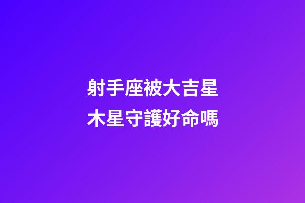 射手座被大吉星木星守護好命嗎