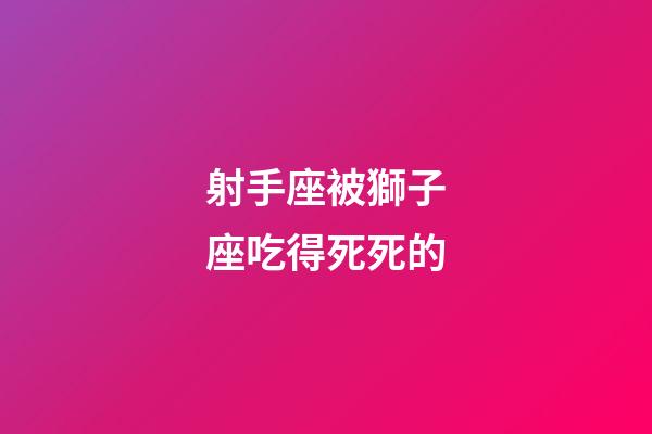 射手座被獅子座吃得死死的-第1張-星座運勢-玄機派