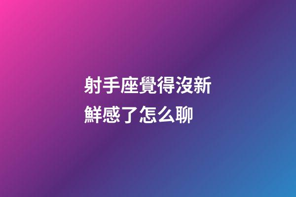 射手座覺得沒新鮮感了怎么聊-第1張-星座運勢-玄機派