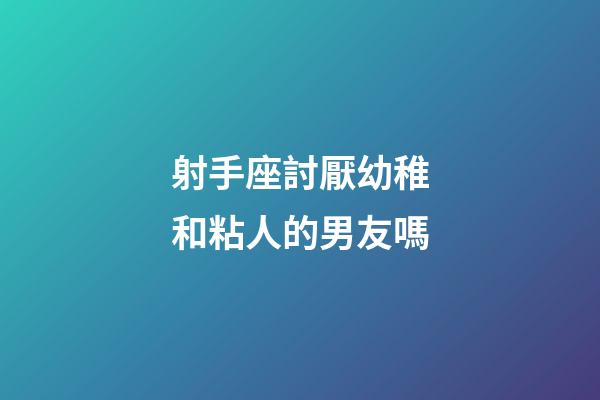 射手座討厭幼稚和粘人的男友嗎