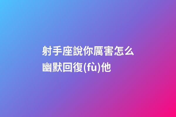 射手座說你厲害怎么幽默回復(fù)他-第1張-星座運(yùn)勢(shì)-玄機(jī)派