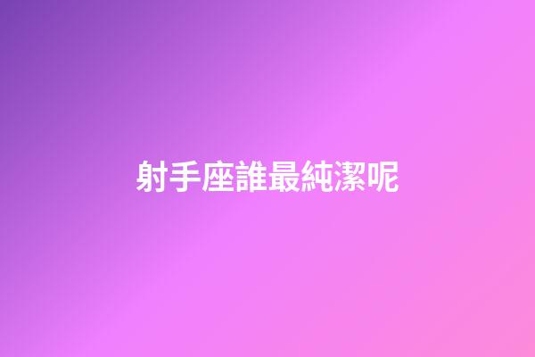 射手座誰最純潔呢-第1張-星座運勢-玄機派