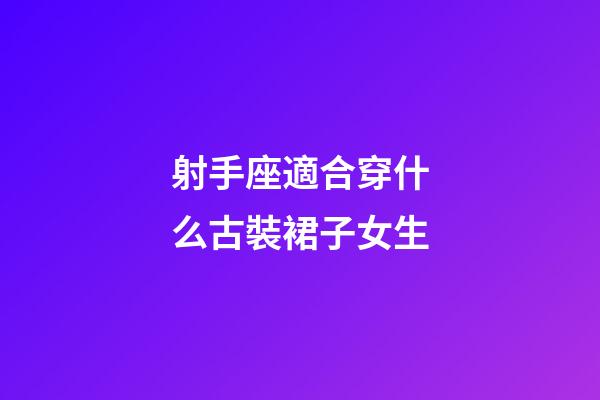 射手座適合穿什么古裝裙子女生-第1張-星座運勢-玄機派