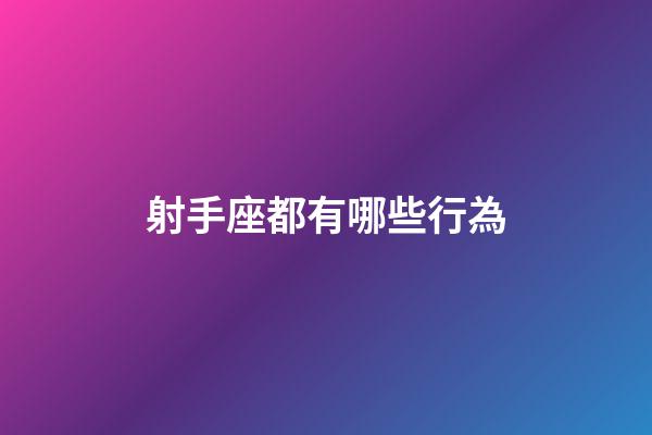 射手座都有哪些行為-第1張-星座運勢-玄機派