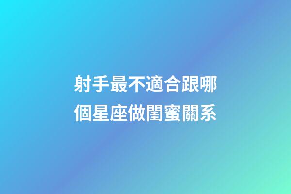 射手最不適合跟哪個星座做閨蜜關系-第1張-星座運勢-玄機派